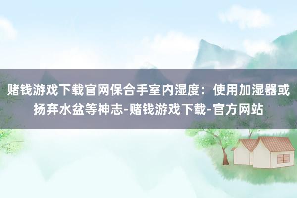 赌钱游戏下载官网保合手室内湿度：使用加湿器或扬弃水盆等神志-赌钱游戏下载-官方网站