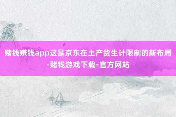 赌钱赚钱app这是京东在土产货生计限制的新布局-赌钱游戏下载-官方网站
