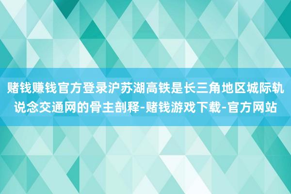 赌钱赚钱官方登录沪苏湖高铁是长三角地区城际轨说念交通网的骨主剖释-赌钱游戏下载-官方网站