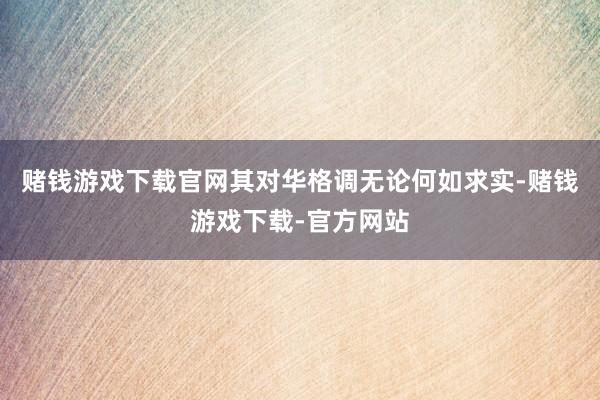赌钱游戏下载官网其对华格调无论何如求实-赌钱游戏下载-官方网站