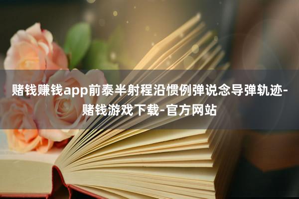 赌钱赚钱app前泰半射程沿惯例弹说念导弹轨迹-赌钱游戏下载-官方网站