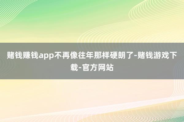 赌钱赚钱app不再像往年那样硬朗了-赌钱游戏下载-官方网站