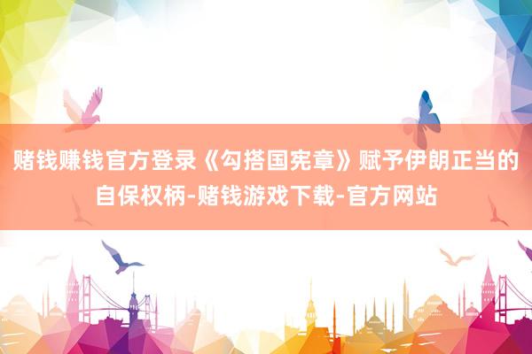 赌钱赚钱官方登录《勾搭国宪章》赋予伊朗正当的自保权柄-赌钱游戏下载-官方网站