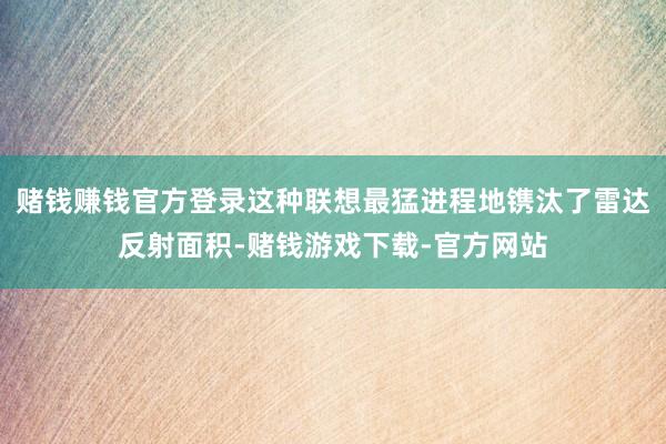 赌钱赚钱官方登录这种联想最猛进程地镌汰了雷达反射面积-赌钱游戏下载-官方网站