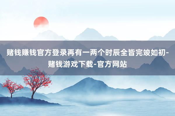 赌钱赚钱官方登录再有一两个时辰全皆完竣如初-赌钱游戏下载-官方网站