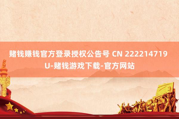 赌钱赚钱官方登录授权公告号 CN 222214719 U-赌钱游戏下载-官方网站
