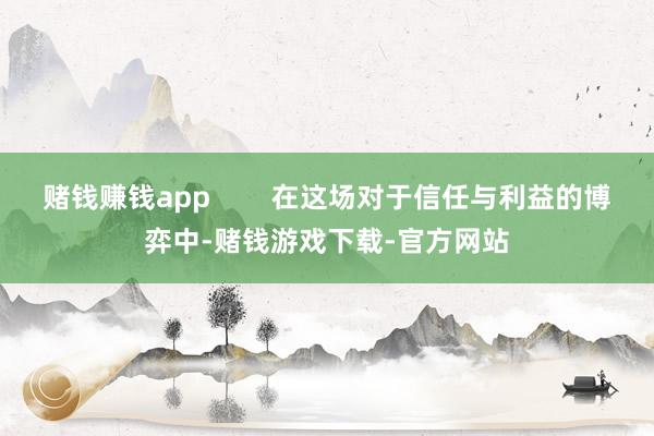 赌钱赚钱app        在这场对于信任与利益的博弈中-赌钱游戏下载-官方网站