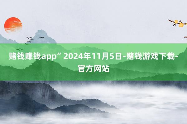 赌钱赚钱app”2024年11月5日-赌钱游戏下载-官方网站