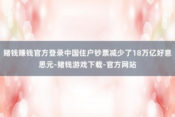 赌钱赚钱官方登录中国住户钞票减少了18万亿好意思元-赌钱游戏下载-官方网站