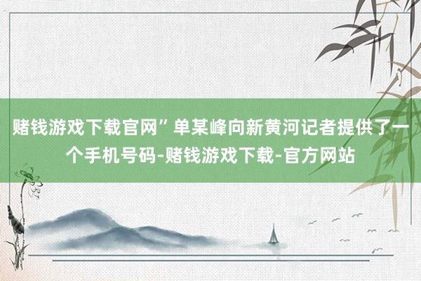 赌钱游戏下载官网”单某峰向新黄河记者提供了一个手机号码-赌钱游戏下载-官方网站