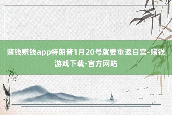 赌钱赚钱app特朗普1月20号就要重返白宫-赌钱游戏下载-官方网站