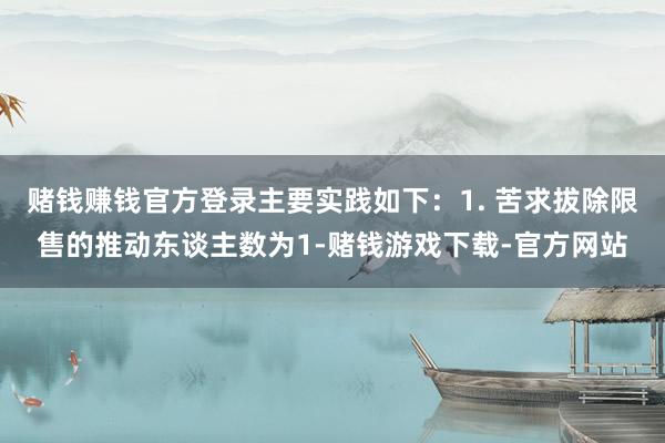 赌钱赚钱官方登录主要实践如下：1. 苦求拔除限售的推动东谈主数为1-赌钱游戏下载-官方网站