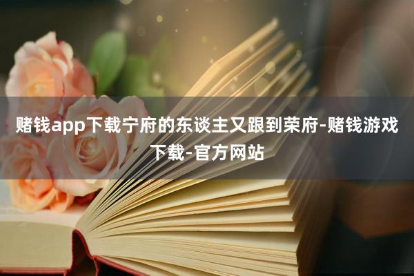赌钱app下载宁府的东谈主又跟到荣府-赌钱游戏下载-官方网站