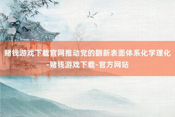 赌钱游戏下载官网推动党的翻新表面体系化学理化-赌钱游戏下载-官方网站