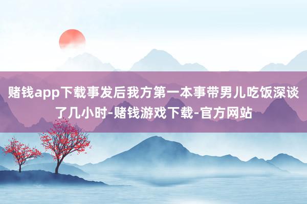 赌钱app下载事发后我方第一本事带男儿吃饭深谈了几小时-赌钱游戏下载-官方网站