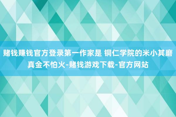 赌钱赚钱官方登录第一作家是 铜仁学院的米小其磨真金不怕火-赌钱游戏下载-官方网站