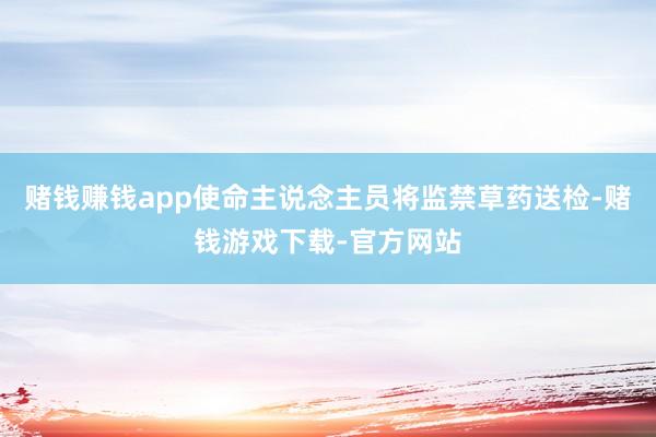 赌钱赚钱app使命主说念主员将监禁草药送检-赌钱游戏下载-官方网站