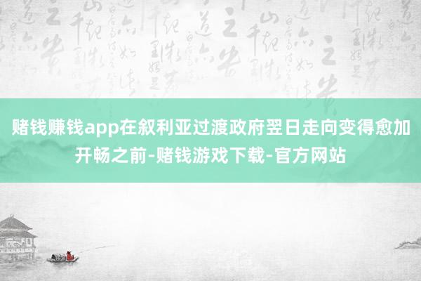 赌钱赚钱app在叙利亚过渡政府翌日走向变得愈加开畅之前-赌钱游戏下载-官方网站