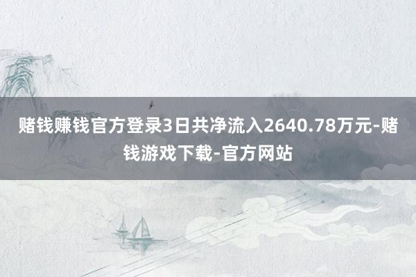 赌钱赚钱官方登录3日共净流入2640.78万元-赌钱游戏下载-官方网站