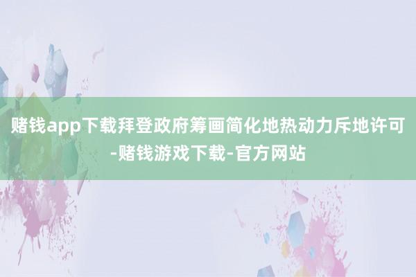 赌钱app下载拜登政府筹画简化地热动力斥地许可-赌钱游戏下载-官方网站