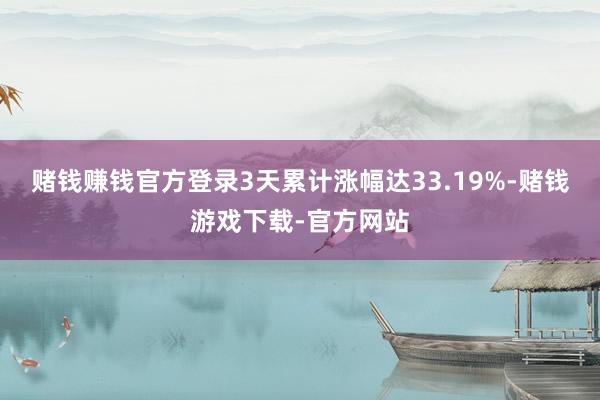 赌钱赚钱官方登录3天累计涨幅达33.19%-赌钱游戏下载-官方网站