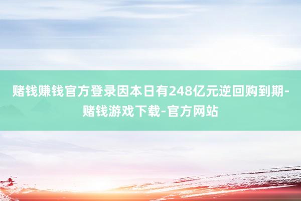 赌钱赚钱官方登录因本日有248亿元逆回购到期-赌钱游戏下载-官方网站