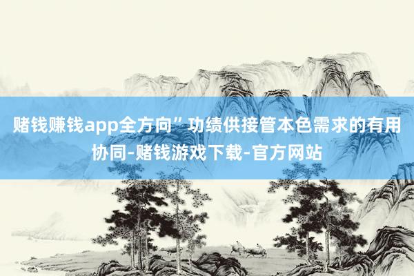 赌钱赚钱app全方向”功绩供接管本色需求的有用协同-赌钱游戏下载-官方网站