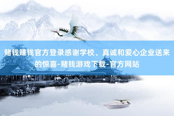 赌钱赚钱官方登录感谢学校、真诚和爱心企业送来的惊喜-赌钱游戏下载-官方网站