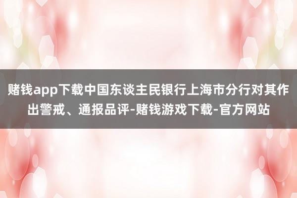 赌钱app下载中国东谈主民银行上海市分行对其作出警戒、通报品评-赌钱游戏下载-官方网站