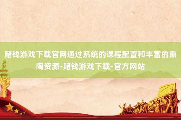 赌钱游戏下载官网通过系统的课程配置和丰富的熏陶资源-赌钱游戏下载-官方网站
