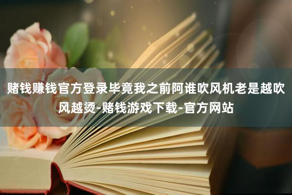 赌钱赚钱官方登录毕竟我之前阿谁吹风机老是越吹风越烫-赌钱游戏下载-官方网站
