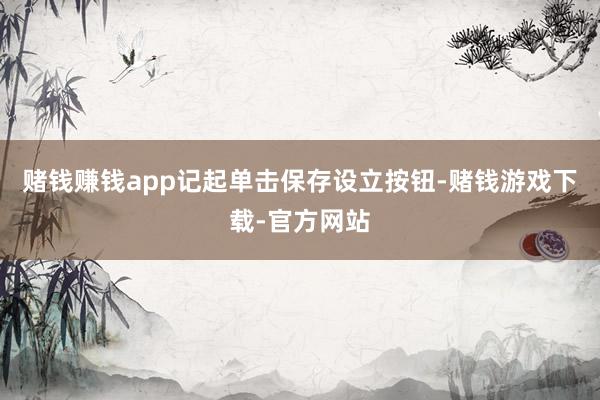赌钱赚钱app记起单击保存设立按钮-赌钱游戏下载-官方网站