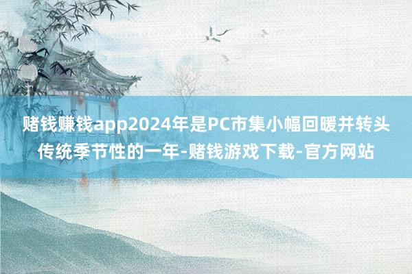 赌钱赚钱app2024年是PC市集小幅回暖并转头传统季节性的一年-赌钱游戏下载-官方网站