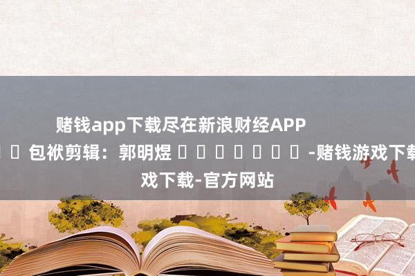 赌钱app下载尽在新浪财经APP            						包袱剪辑：郭明煜 							-赌钱游戏下载-官方网站