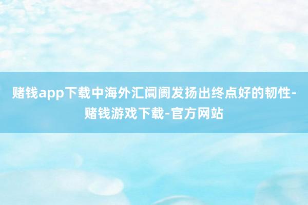 赌钱app下载中海外汇阛阓发扬出终点好的韧性-赌钱游戏下载-官方网站