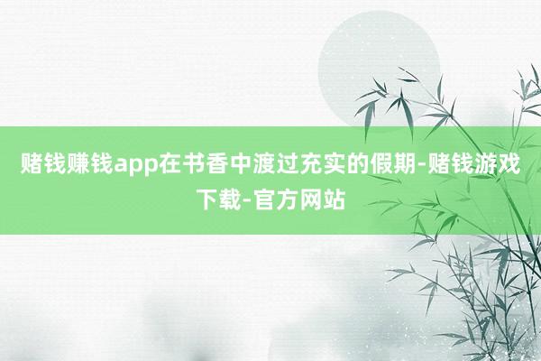 赌钱赚钱app在书香中渡过充实的假期-赌钱游戏下载-官方网站