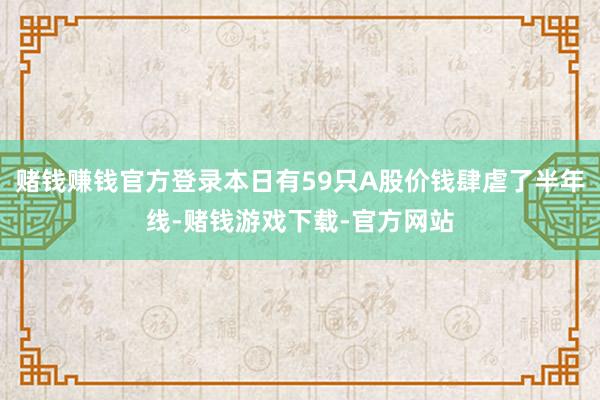 赌钱赚钱官方登录本日有59只A股价钱肆虐了半年线-赌钱游戏下载-官方网站