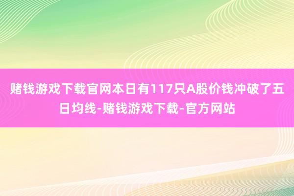 赌钱游戏下载官网本日有117只A股价钱冲破了五日均线-赌钱游戏下载-官方网站