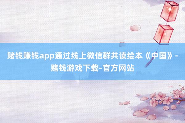 赌钱赚钱app通过线上微信群共读绘本《中国》-赌钱游戏下载-官方网站
