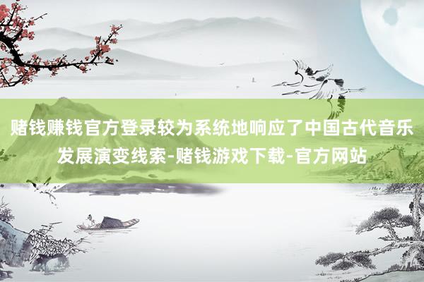 赌钱赚钱官方登录较为系统地响应了中国古代音乐发展演变线索-赌钱游戏下载-官方网站