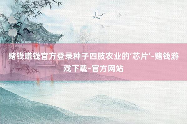 赌钱赚钱官方登录种子四肢农业的‘芯片’-赌钱游戏下载-官方网站
