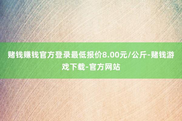 赌钱赚钱官方登录最低报价8.00元/公斤-赌钱游戏下载-官方网站