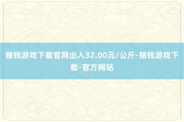 赌钱游戏下载官网出入32.00元/公斤-赌钱游戏下载-官方网站