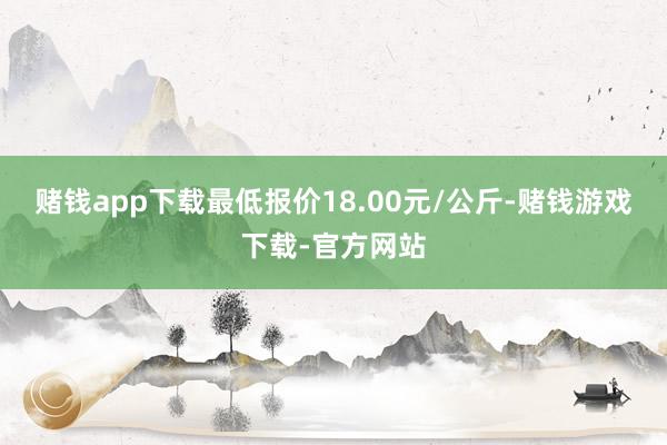 赌钱app下载最低报价18.00元/公斤-赌钱游戏下载-官方网站