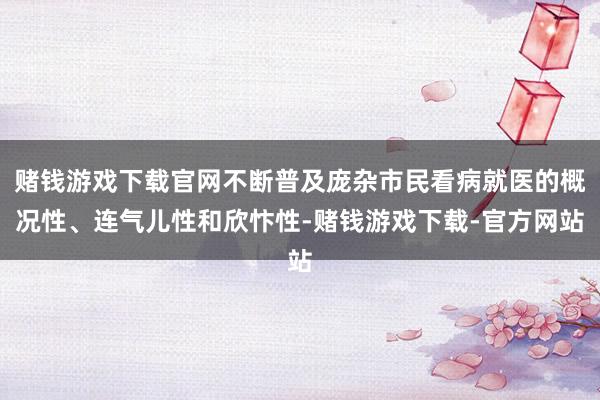 赌钱游戏下载官网不断普及庞杂市民看病就医的概况性、连气儿性和欣忭性-赌钱游戏下载-官方网站