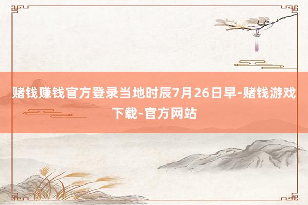 赌钱赚钱官方登录当地时辰7月26日早-赌钱游戏下载-官方网站