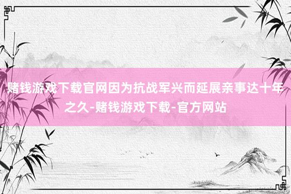 赌钱游戏下载官网因为抗战军兴而延展亲事达十年之久-赌钱游戏下载-官方网站