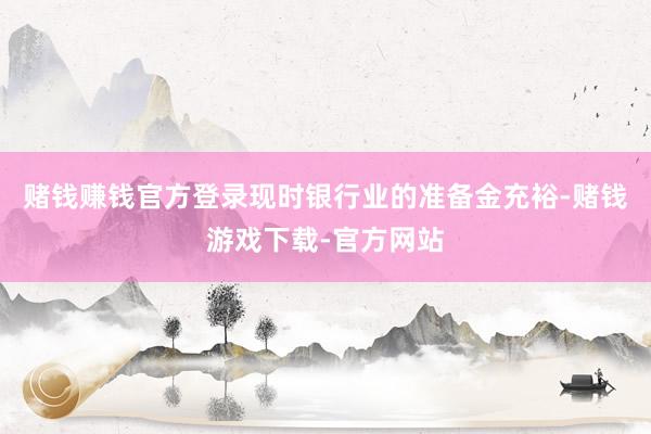 赌钱赚钱官方登录现时银行业的准备金充裕-赌钱游戏下载-官方网站