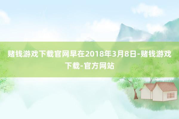 赌钱游戏下载官网早在2018年3月8日-赌钱游戏下载-官方网站