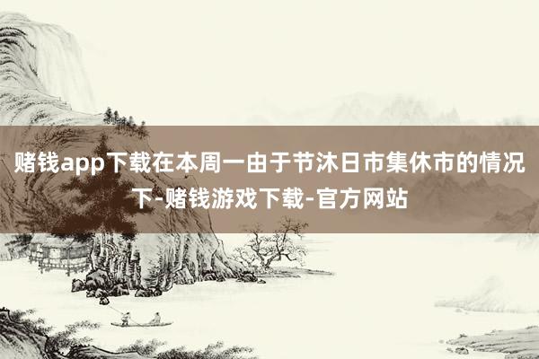 赌钱app下载在本周一由于节沐日市集休市的情况下-赌钱游戏下载-官方网站